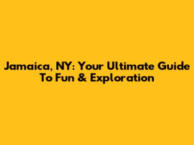 Jamaica, NY: Your Ultimate Guide To Fun & Exploration