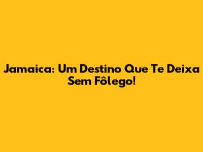 Jamaica: Um Destino Que Te Deixa Sem Fôlego!