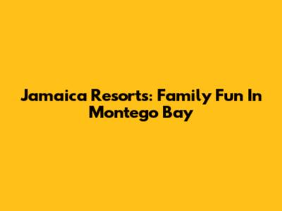 Jamaica Resorts: Family Fun In Montego Bay