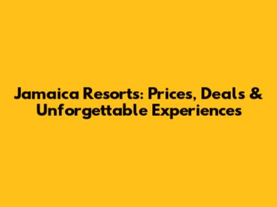 Jamaica Resorts: Prices, Deals & Unforgettable Experiences