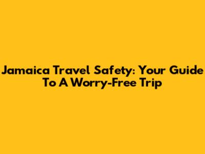 Jamaica Travel Safety: Your Guide To A Worry-Free Trip