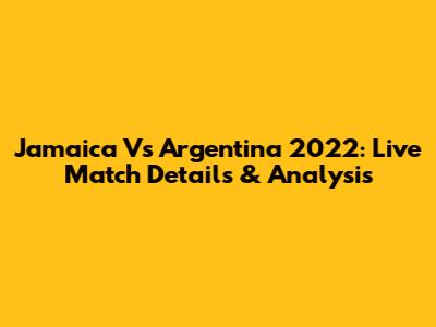 Jamaica Vs Argentina 2022: Live Match Details & Analysis