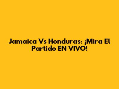 Jamaica Vs Honduras: ¡Mira El Partido EN VIVO!