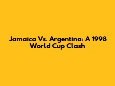 Jamaica Vs. Argentina: A 1998 World Cup Clash