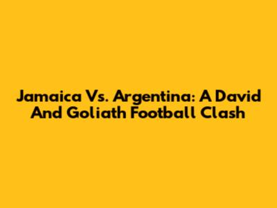 Jamaica Vs. Argentina: A David And Goliath Football Clash