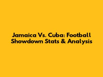 Jamaica Vs. Cuba: Football Showdown Stats & Analysis