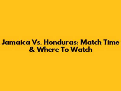 Jamaica Vs. Honduras: Match Time & Where To Watch