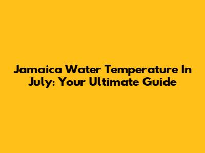 Jamaica Water Temperature In July: Your Ultimate Guide