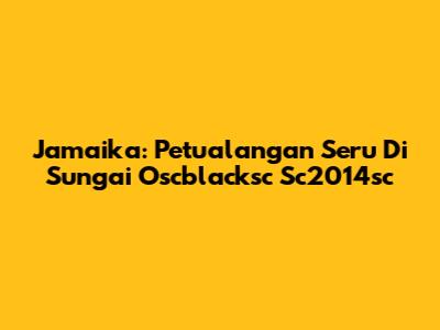 Jamaika: Petualangan Seru Di Sungai Oscblacksc Sc2014sc