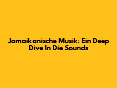 Jamaikanische Musik: Ein Deep Dive In Die Sounds