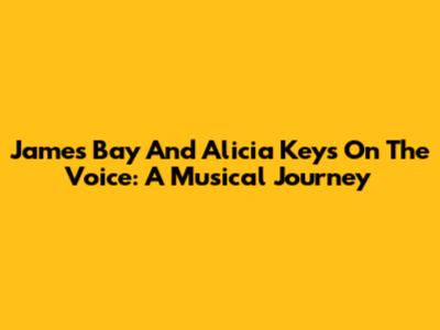 James Bay And Alicia Keys On The Voice: A Musical Journey