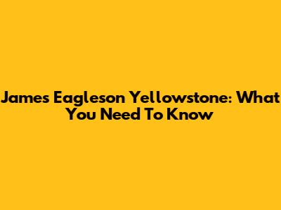 James Eagleson Yellowstone: What You Need To Know