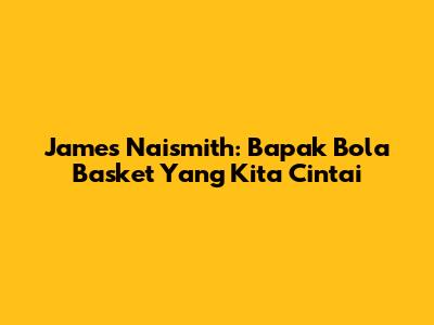 James Naismith: Bapak Bola Basket Yang Kita Cintai