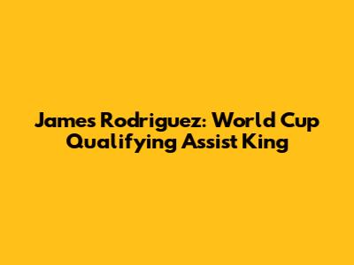 James Rodriguez: World Cup Qualifying Assist King
