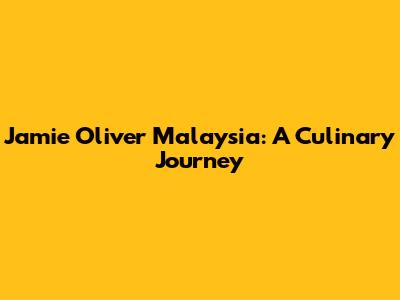 Jamie Oliver Malaysia: A Culinary Journey