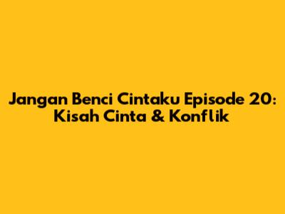 Jangan Benci Cintaku Episode 20: Kisah Cinta & Konflik