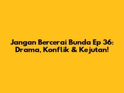 Jangan Bercerai Bunda Ep 36: Drama, Konflik & Kejutan!