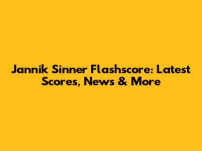Jannik Sinner Flashscore: Latest Scores, News & More