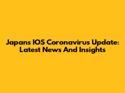 Japan's IOS Coronavirus Update: Latest News And Insights