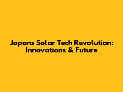Japan's Solar Tech Revolution: Innovations & Future