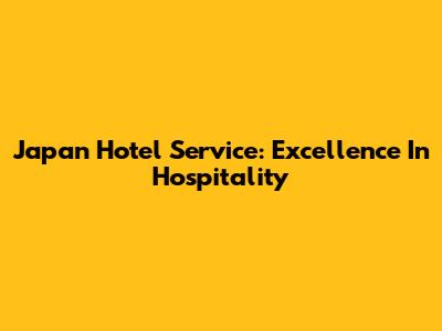 Japan Hotel Service: Excellence In Hospitality