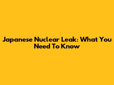 Japanese Nuclear Leak: What You Need To Know