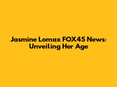 Jasmine Lomax FOX45 News: Unveiling Her Age