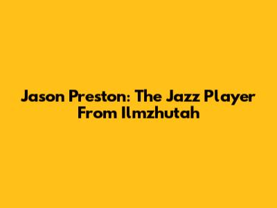 Jason Preston: The Jazz Player From Ilmzhutah