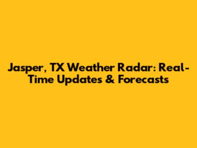 Jasper, TX Weather Radar: Real-Time Updates & Forecasts