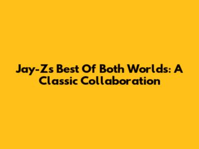 Jay-Z's Best Of Both Worlds: A Classic Collaboration