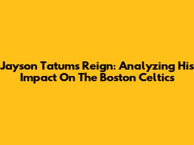 Jayson Tatum's Reign: Analyzing His Impact On The Boston Celtics