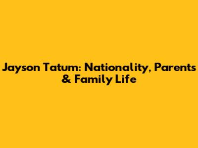 Jayson Tatum: Nationality, Parents & Family Life