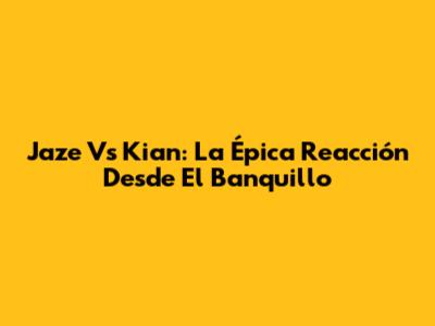 Jaze Vs Kian: La Épica Reacción Desde El Banquillo