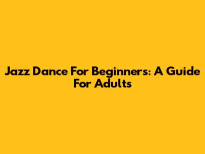 Jazz Dance For Beginners: A Guide For Adults