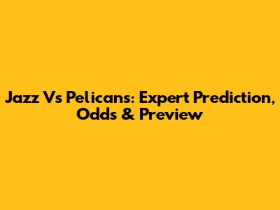 Jazz Vs Pelicans: Expert Prediction, Odds & Preview