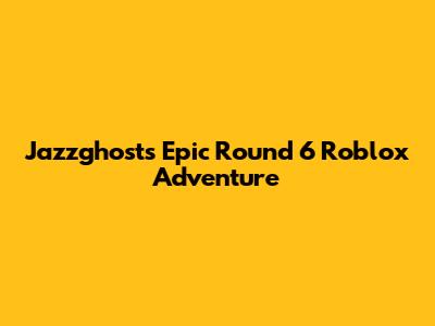 Jazzghost's Epic Round 6 Roblox Adventure