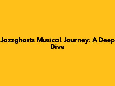 Jazzghost's Musical Journey: A Deep Dive