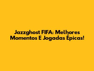 Jazzghost FIFA: Melhores Momentos E Jogadas Épicas!