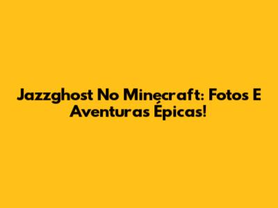 Jazzghost No Minecraft: Fotos E Aventuras Épicas!