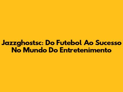Jazzghostsc: Do Futebol Ao Sucesso No Mundo Do Entretenimento