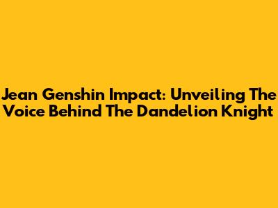 Jean Genshin Impact: Unveiling The Voice Behind The Dandelion Knight