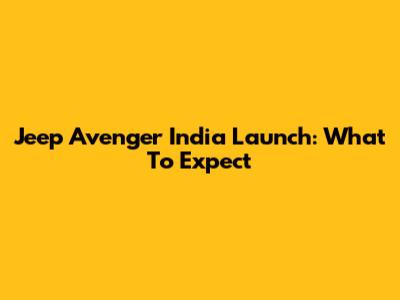 Jeep Avenger India Launch: What To Expect