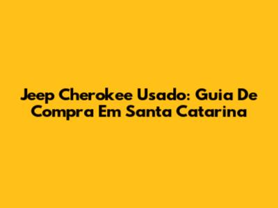 Jeep Cherokee Usado: Guia De Compra Em Santa Catarina