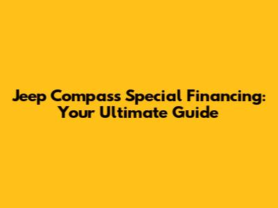 Jeep Compass Special Financing: Your Ultimate Guide