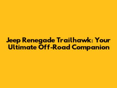 Jeep Renegade Trailhawk: Your Ultimate Off-Road Companion
