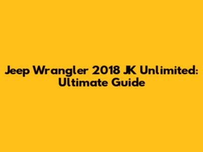 Jeep Wrangler 2018 JK Unlimited: Ultimate Guide
