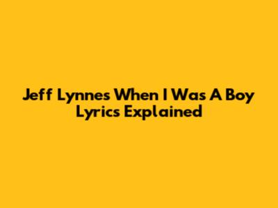 Jeff Lynne's "When I Was A Boy" Lyrics Explained