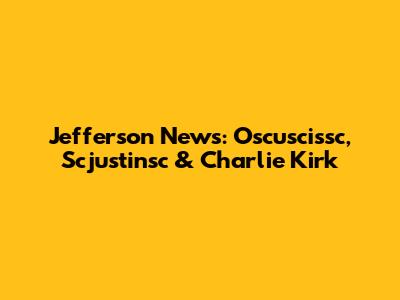 Jefferson News: Oscuscissc, Scjustinsc & Charlie Kirk