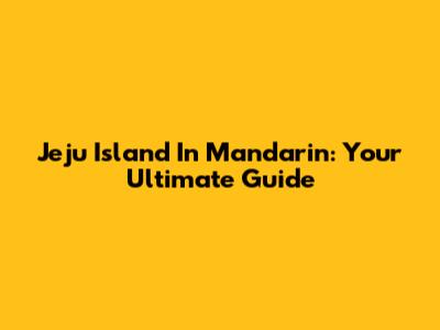 Jeju Island In Mandarin: Your Ultimate Guide