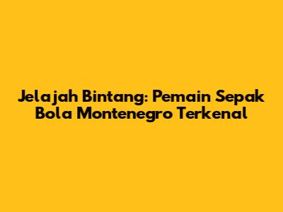 Jelajah Bintang: Pemain Sepak Bola Montenegro Terkenal